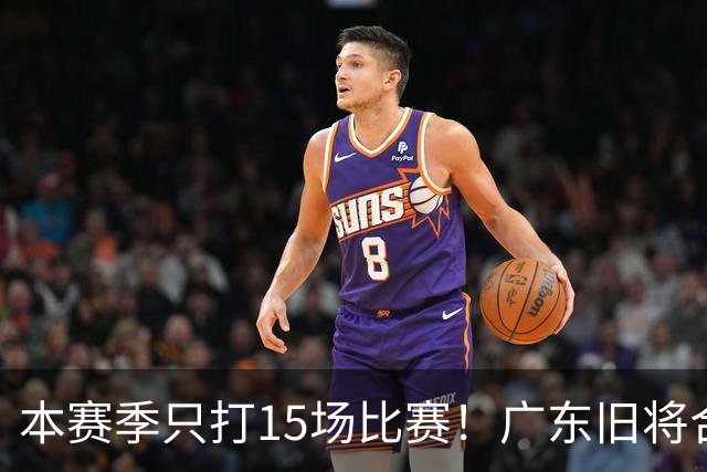 本赛季只打15场比赛！广东旧将合同到期，下赛季能否再次携手杜锋？